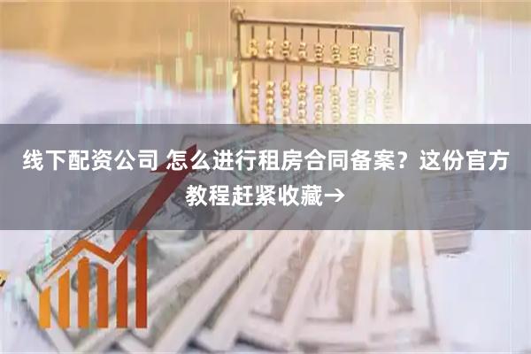 线下配资公司 怎么进行租房合同备案？这份官方教程赶紧收藏→