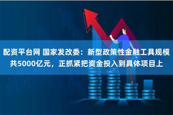 配资平台网 国家发改委：新型政策性金融工具规模共5000亿元，正抓紧把资金投入到具体项目上