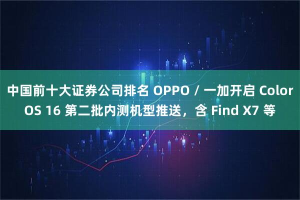 中国前十大证券公司排名 OPPO / 一加开启 ColorOS 16 第二批内测机型推送，含 Find X7 等