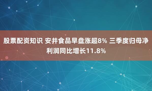 股票配资知识 安井食品早盘涨超8% 三季度归母净利润同比增长11.8%