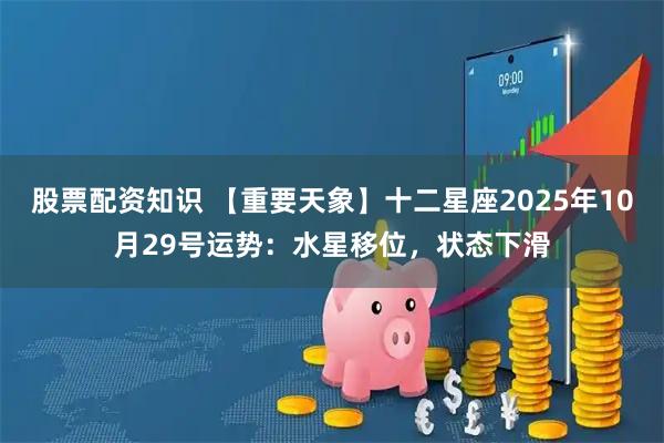 股票配资知识 【重要天象】十二星座2025年10月29号运势：水星移位，状态下滑