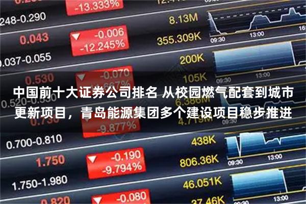 中国前十大证券公司排名 从校园燃气配套到城市更新项目，青岛能源集团多个建设项目稳步推进