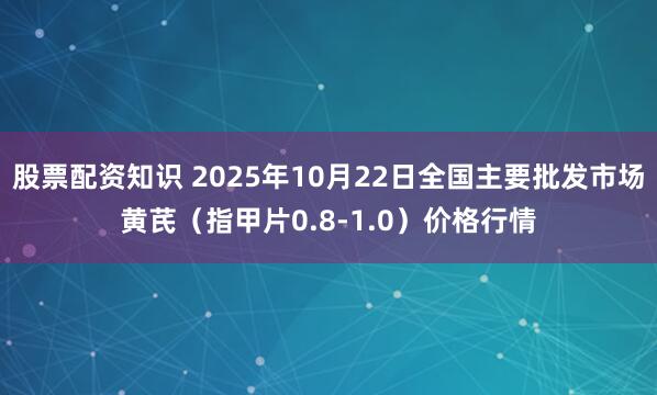 股票配资知识 2025年10月22日全国主要批发市场黄芪（指甲片0.8-1.0）价格行情