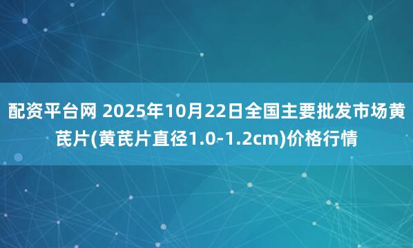 配资平台网 2025年10月22日全国主要批发市场黄芪片(黄芪片直径1.0-1.2cm)价格行情