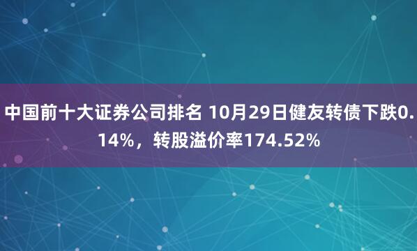 中国前十大证券公司排名 10月29日健友转债下跌0.14%，转股溢价率174.52%