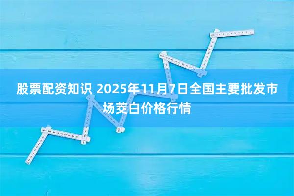 股票配资知识 2025年11月7日全国主要批发市场茭白价格行情