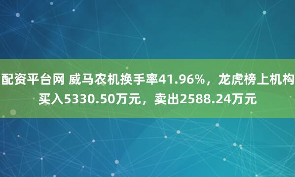 配资平台网 威马农机换手率41.96%，龙虎榜上机构买入5330.50万元，卖出2588.24万元