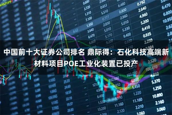 中国前十大证券公司排名 鼎际得：石化科技高端新材料项目POE工业化装置已投产