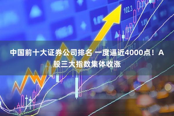 中国前十大证券公司排名 一度逼近4000点！A股三大指数集体收涨