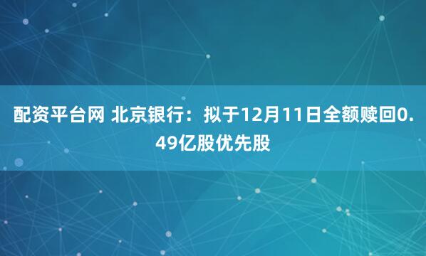 配资平台网 北京银行：拟于12月11日全额赎回0.49亿股优先股