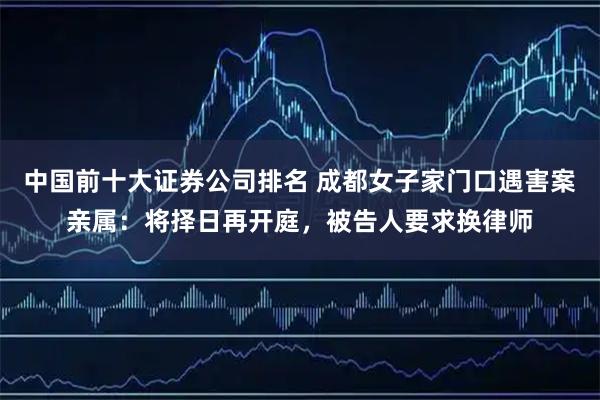 中国前十大证券公司排名 成都女子家门口遇害案亲属：将择日再开庭，被告人要求换律师