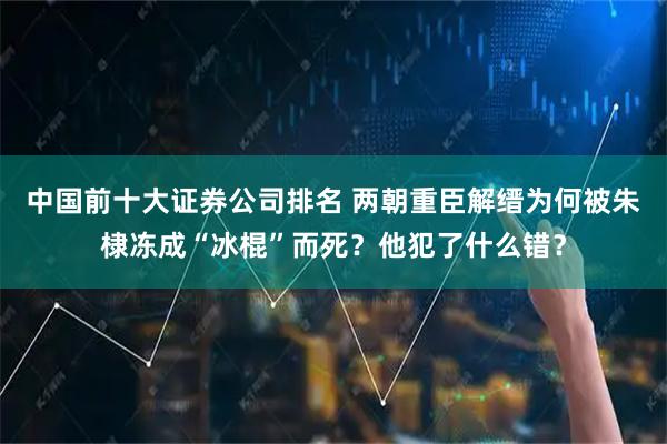 中国前十大证券公司排名 两朝重臣解缙为何被朱棣冻成“冰棍”而死？他犯了什么错？