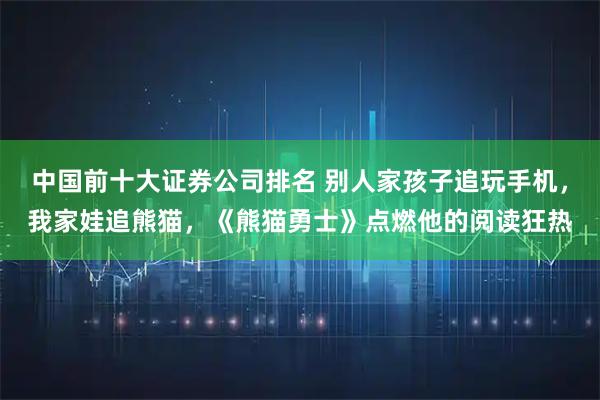 中国前十大证券公司排名 别人家孩子追玩手机，我家娃追熊猫，《熊猫勇士》点燃他的阅读狂热