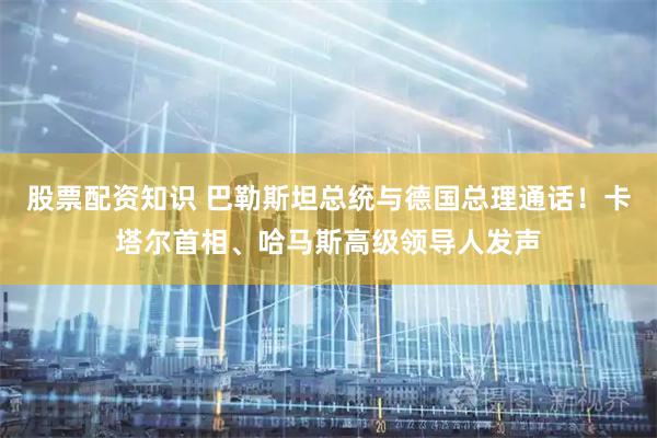 股票配资知识 巴勒斯坦总统与德国总理通话！卡塔尔首相、哈马斯高级领导人发声