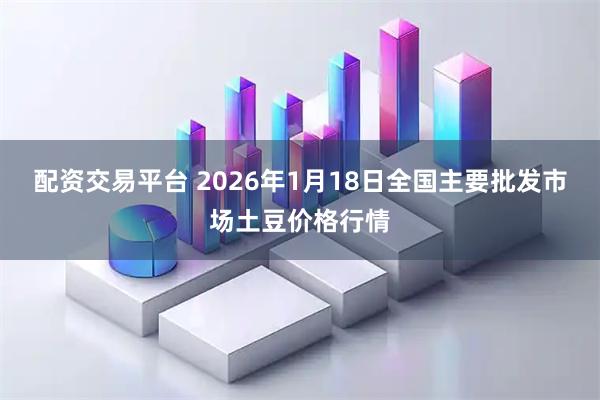 配资交易平台 2026年1月18日全国主要批发市场土豆价格行情