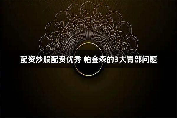 配资炒股配资优秀 帕金森的3大胃部问题